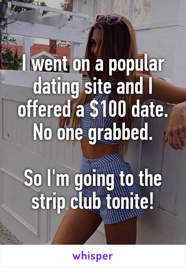 I went on a popular dating site and I offered a $100 date. No one grabbed.

So I'm going to the strip club tonite!