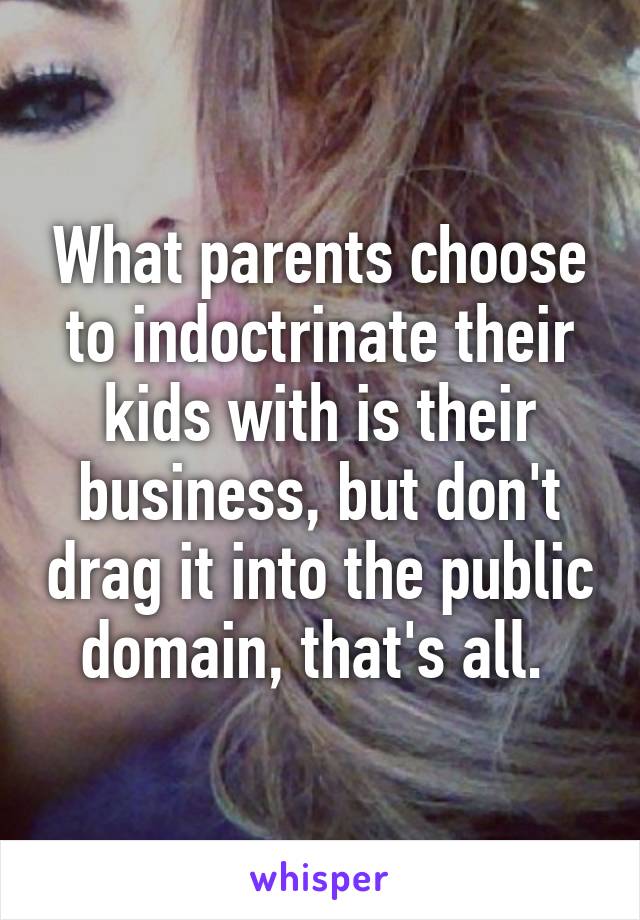 What parents choose to indoctrinate their kids with is their business, but don't drag it into the public domain, that's all. 