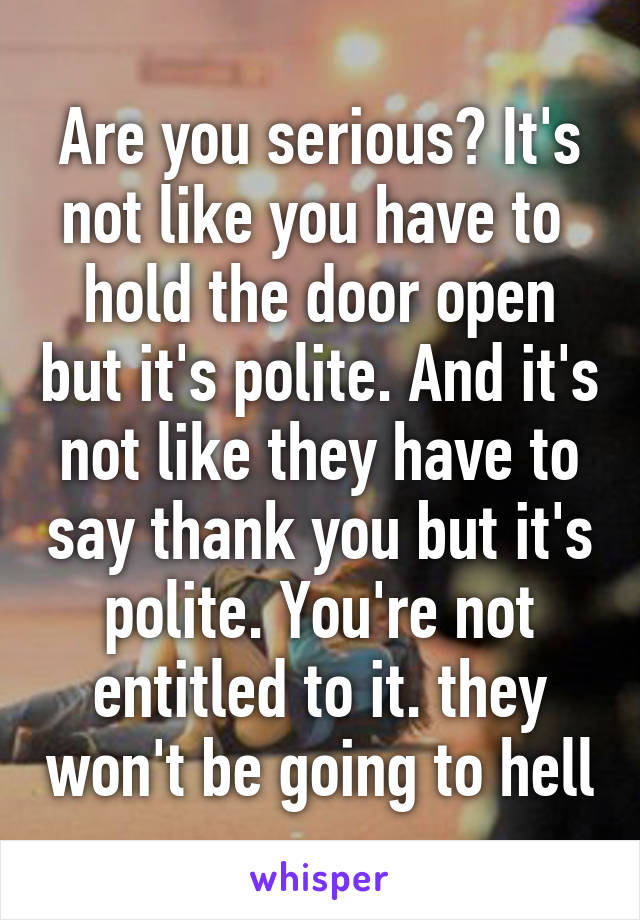 Are you serious? It's not like you have to  hold the door open but it's polite. And it's not like they have to say thank you but it's polite. You're not entitled to it. they won't be going to hell