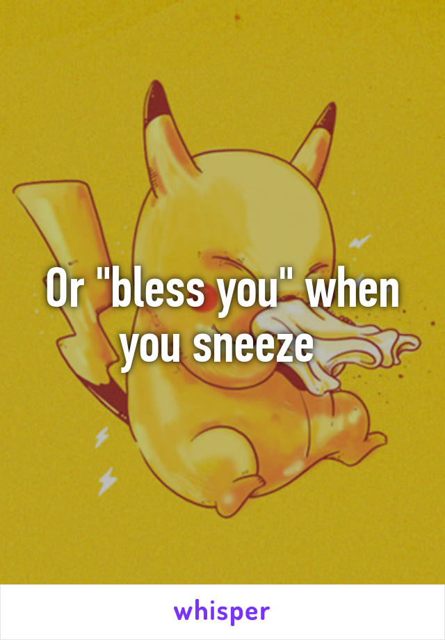 Or "bless you" when you sneeze 