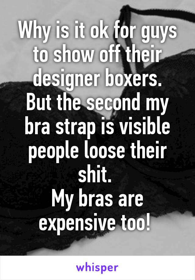 Why is it ok for guys to show off their designer boxers.
But the second my bra strap is visible people loose their shit. 
My bras are expensive too! 
