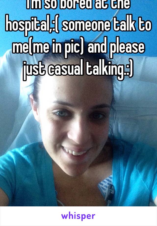 I'm so bored at the hospital,:( someone talk to me(me in pic) and please just casual talking.:)