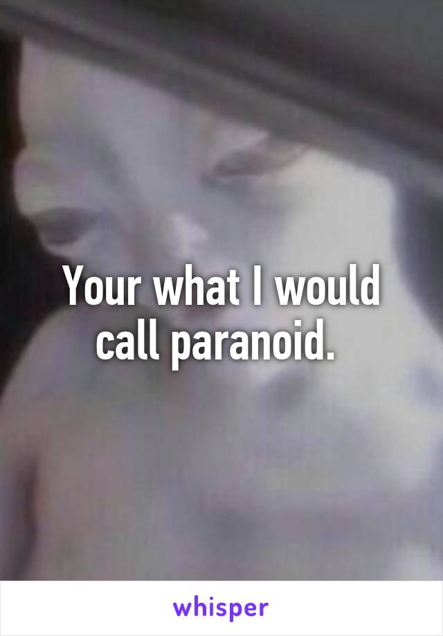 Your what I would call paranoid. 