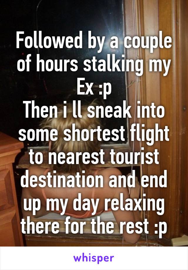 Followed by a couple of hours stalking my Ex :p
Then i ll sneak into some shortest flight to nearest tourist destination and end up my day relaxing there for the rest :p