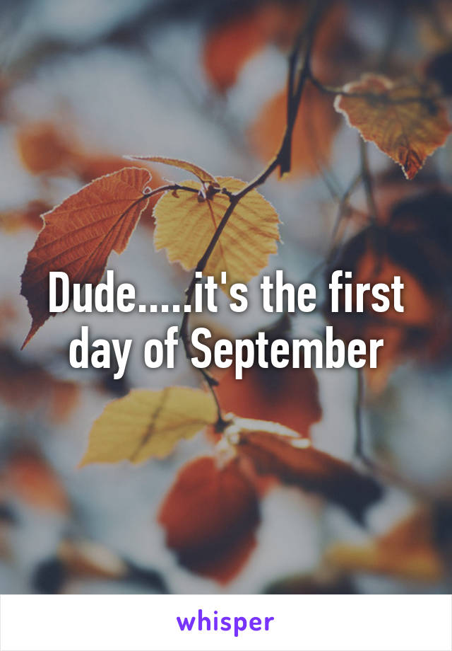 Dude.....it's the first day of September