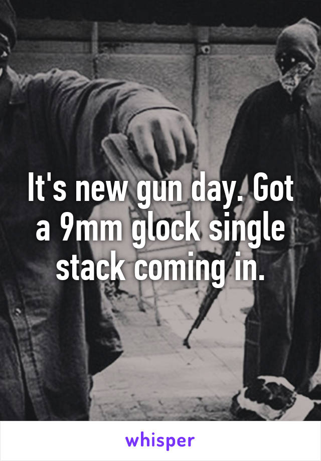 It's new gun day. Got a 9mm glock single stack coming in.