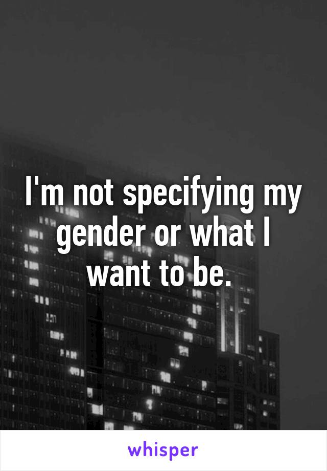 I'm not specifying my gender or what I want to be. 