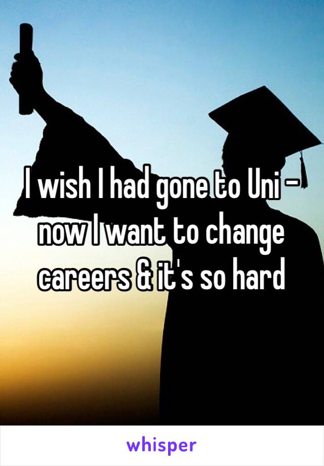 I wish I had gone to Uni - now I want to change careers & it's so hard 