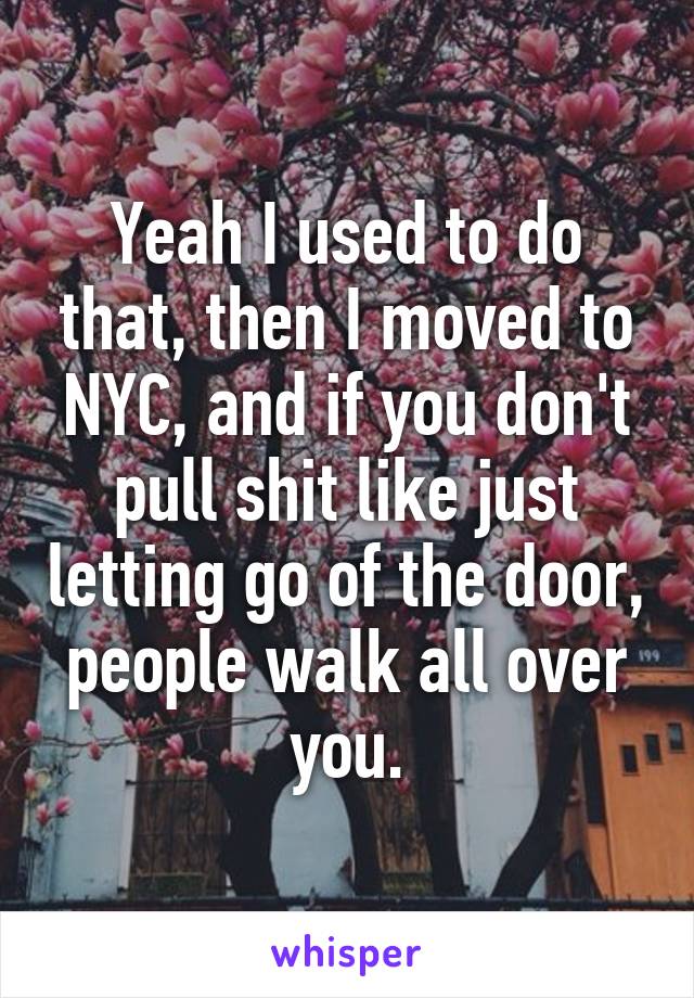 Yeah I used to do that, then I moved to NYC, and if you don't pull shit like just letting go of the door, people walk all over you.