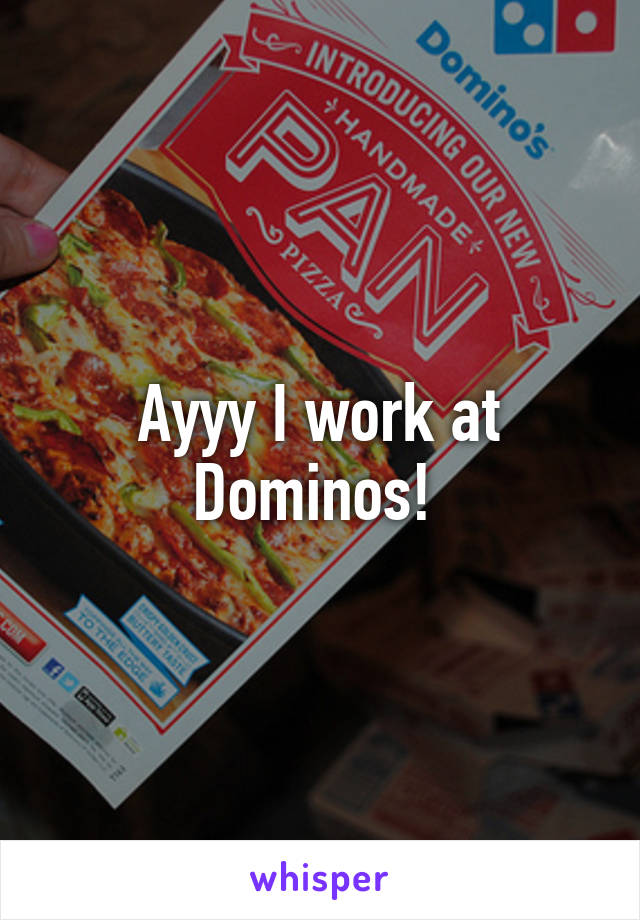 Ayyy I work at Dominos! 