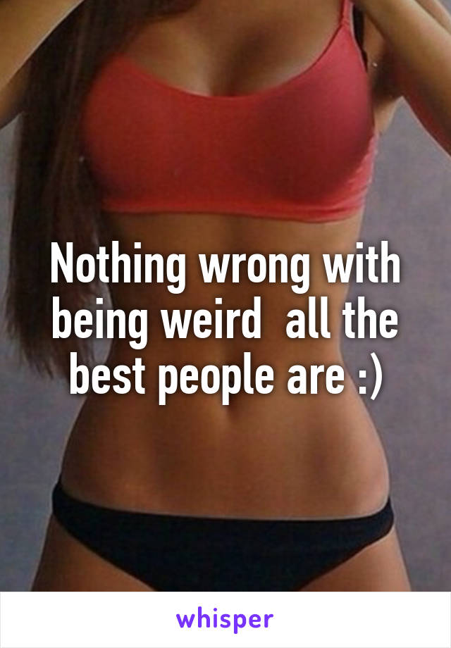 Nothing wrong with being weird  all the best people are :)