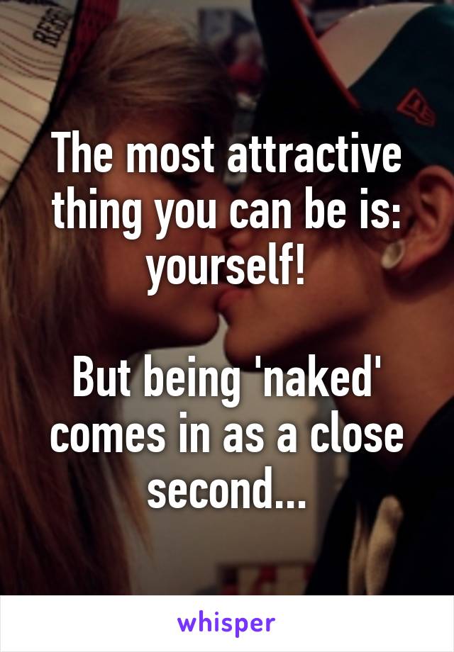 The most attractive thing you can be is: yourself!

But being 'naked' comes in as a close second...