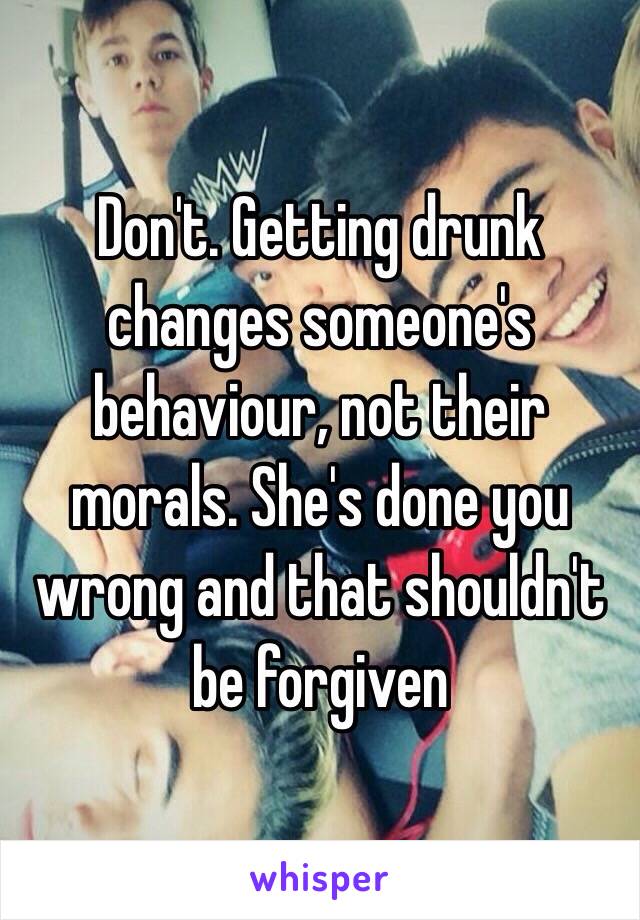 Don't. Getting drunk changes someone's behaviour, not their morals. She's done you wrong and that shouldn't be forgiven 