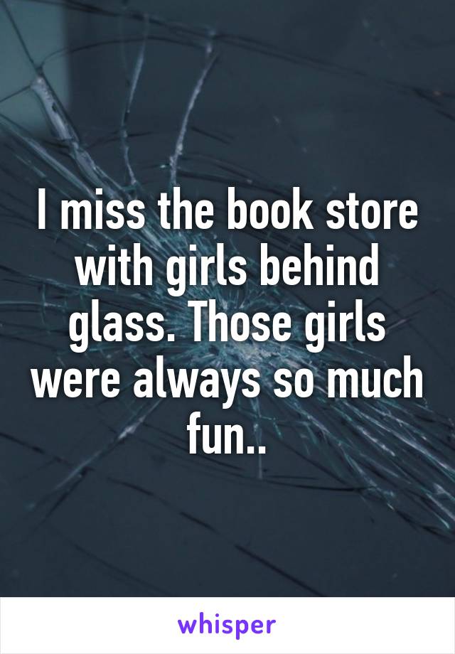 I miss the book store with girls behind glass. Those girls were always so much fun..