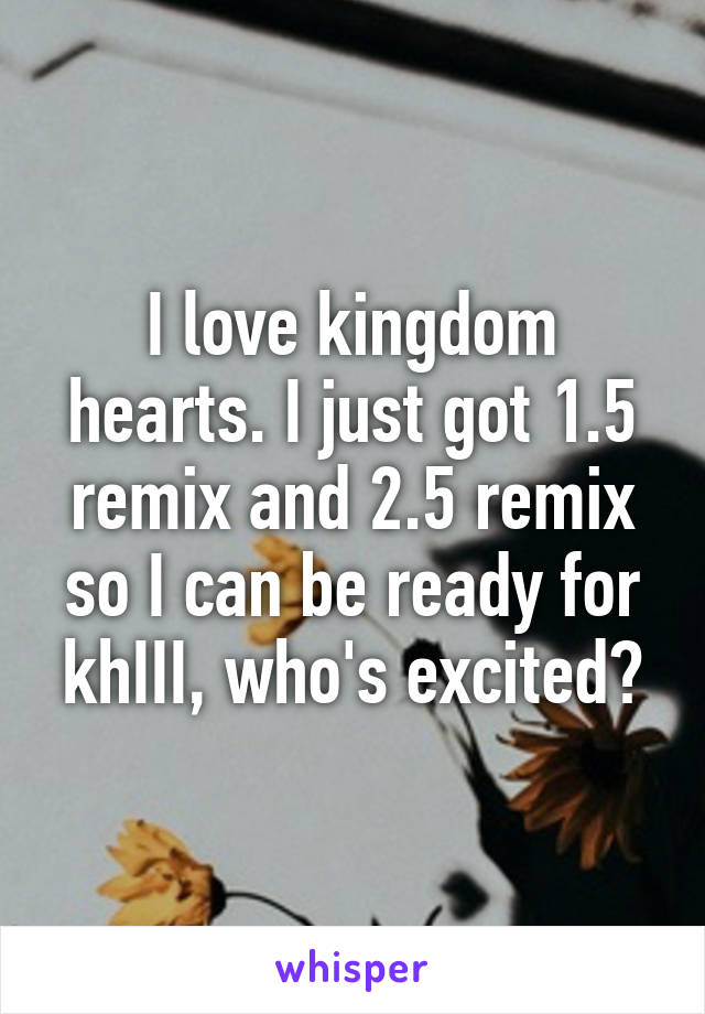 I love kingdom hearts. I just got 1.5 remix and 2.5 remix so I can be ready for khIII, who's excited?