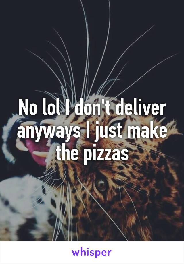 No lol I don't deliver anyways I just make the pizzas