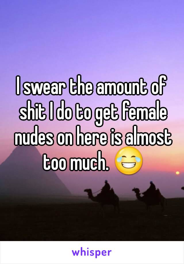 I swear the amount of shit I do to get female nudes on here is almost too much. 😂