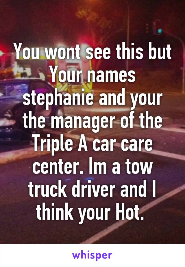 You wont see this but Your names stephanie and your the manager of the Triple A car care center. Im a tow truck driver and I think your Hot. 