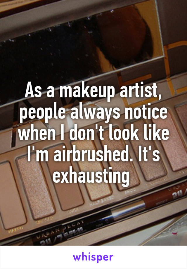 As a makeup artist, people always notice when I don't look like I'm airbrushed. It's exhausting 