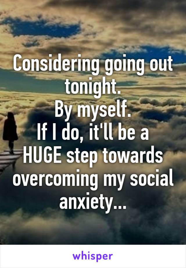 Considering going out tonight.
By myself.
If I do, it'll be a HUGE step towards overcoming my social anxiety...