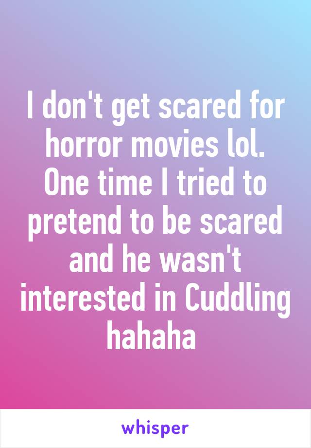 I don't get scared for horror movies lol. One time I tried to pretend to be scared and he wasn't interested in Cuddling hahaha 