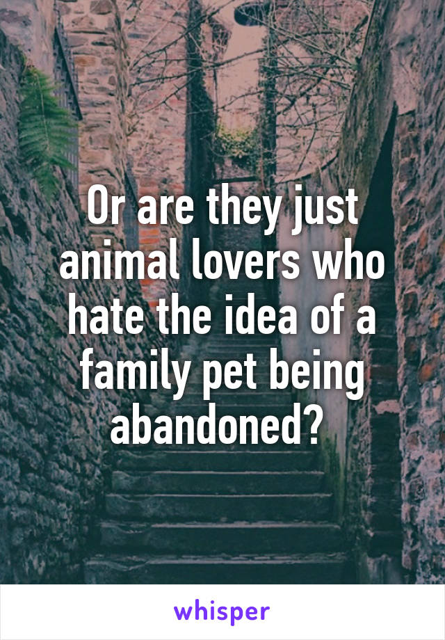 Or are they just animal lovers who hate the idea of a family pet being abandoned? 