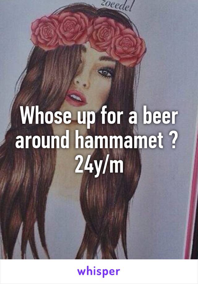 Whose up for a beer around hammamet ? 
24y/m