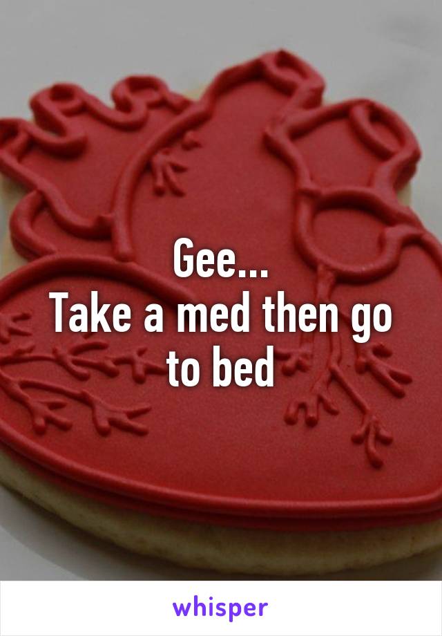 Gee...
Take a med then go to bed