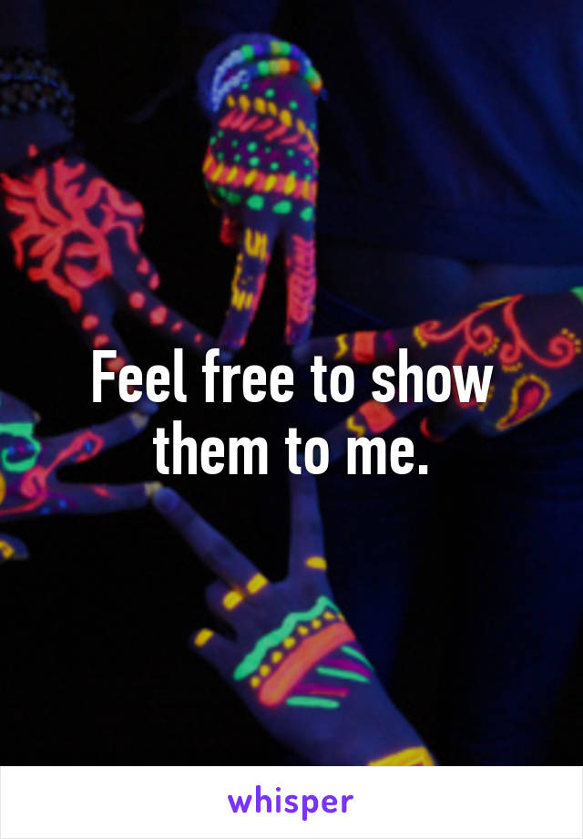 Feel free to show them to me.