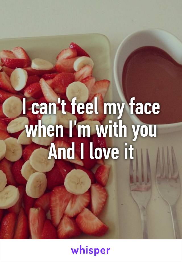 I can't feel my face when I'm with you
And I love it