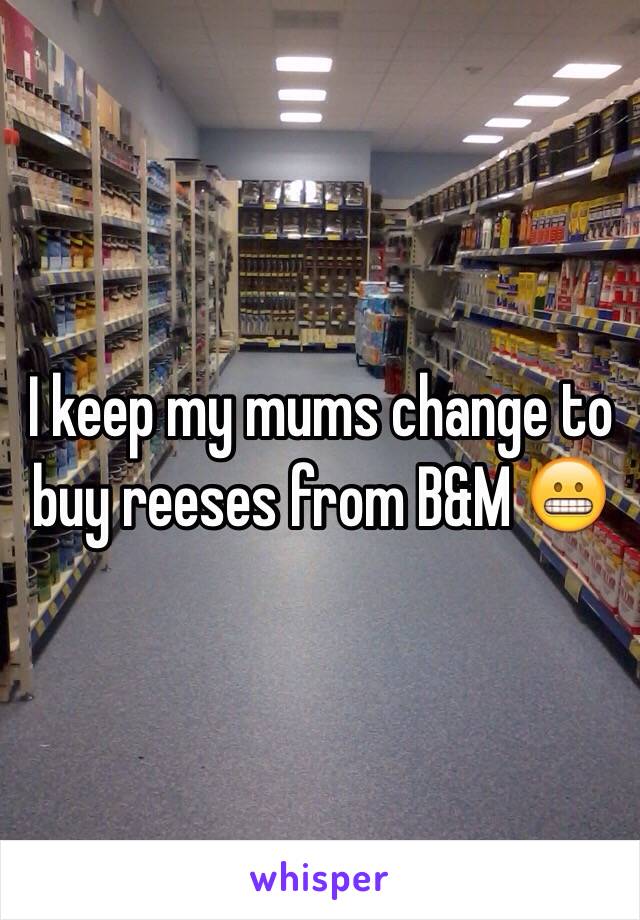 I keep my mums change to buy reeses from B&M 😬