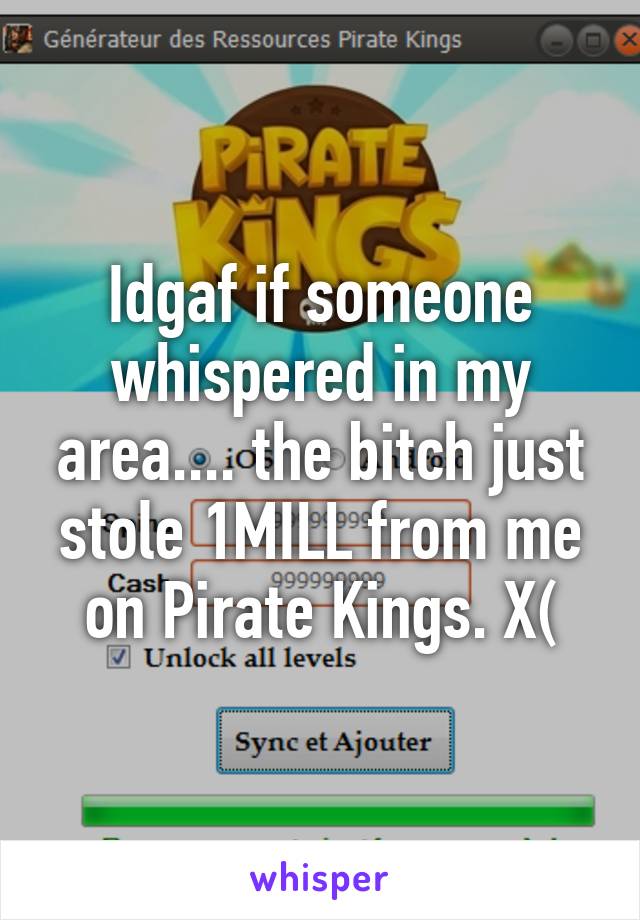 Idgaf if someone whispered in my area.... the bitch just stole 1MILL from me on Pirate Kings. X(