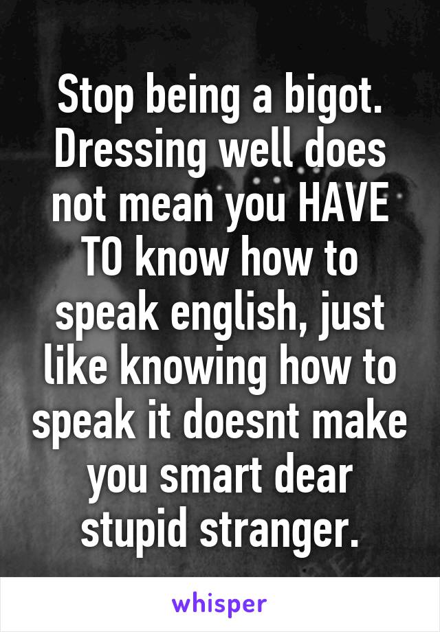 Stop being a bigot. Dressing well does not mean you HAVE TO know how to speak english, just like knowing how to speak it doesnt make you smart dear stupid stranger.