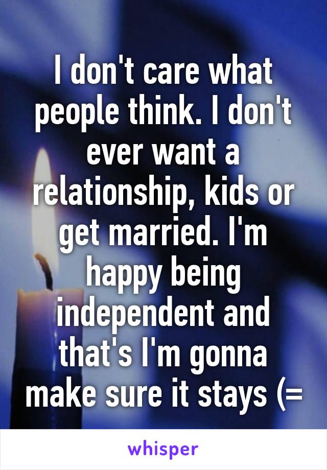 I don't care what people think. I don't ever want a relationship, kids or get married. I'm happy being independent and that's I'm gonna make sure it stays (=