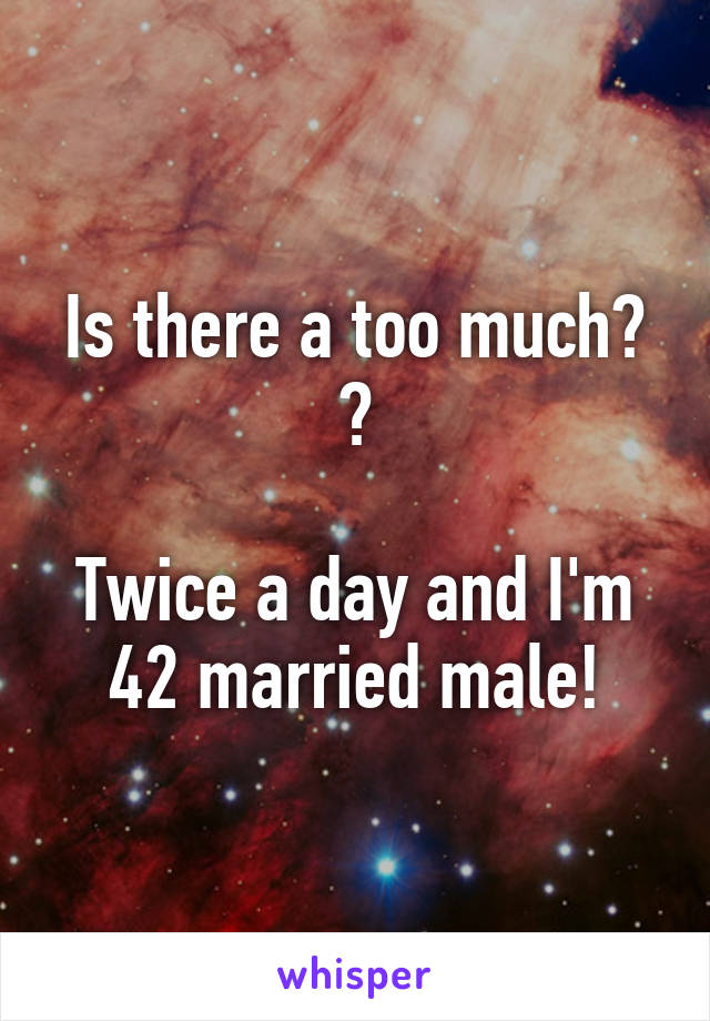 Is there a too much? ?

Twice a day and I'm 42 married male!