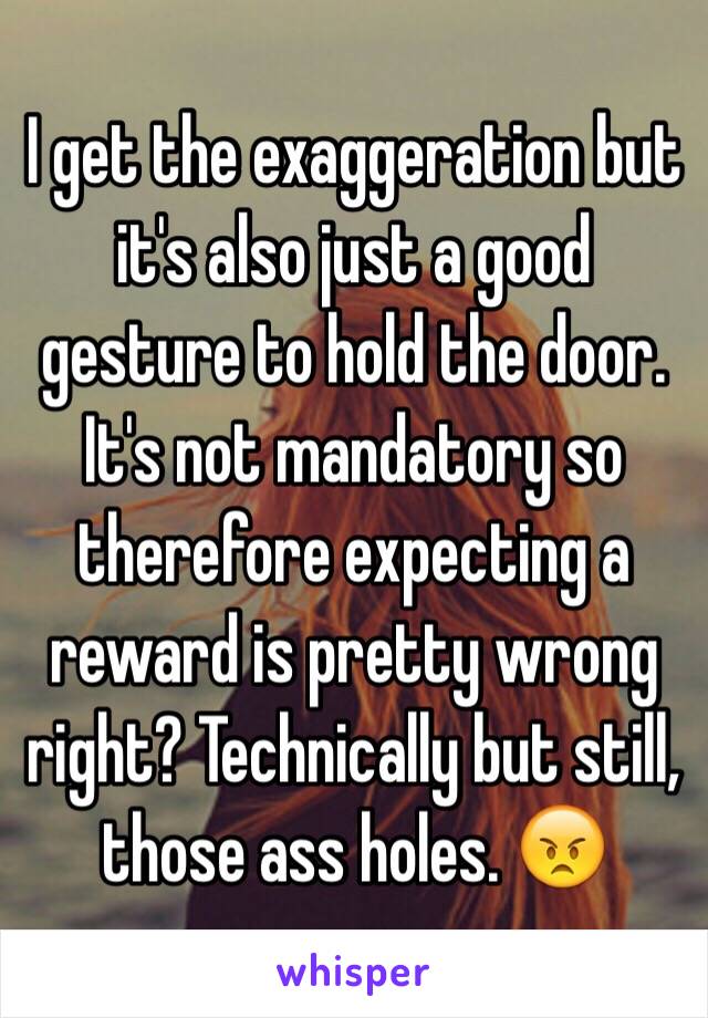 I get the exaggeration but it's also just a good gesture to hold the door. It's not mandatory so therefore expecting a reward is pretty wrong right? Technically but still, those ass holes. 😠