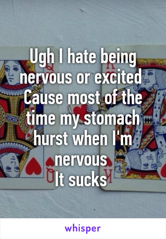 Ugh I hate being nervous or excited 
Cause most of the time my stomach hurst when I'm nervous 
It sucks 