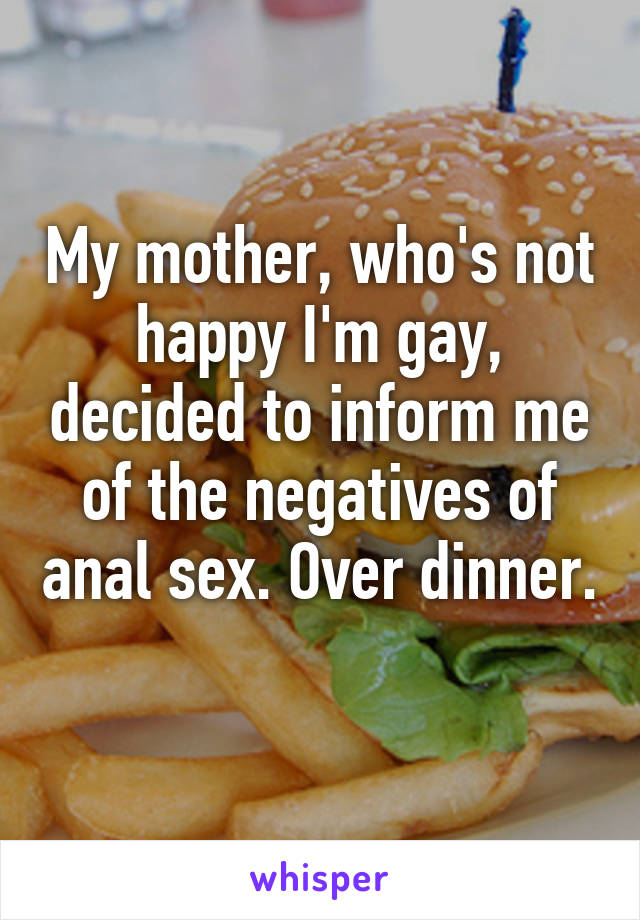 My mother, who's not happy I'm gay, decided to inform me of the negatives of anal sex. Over dinner. 