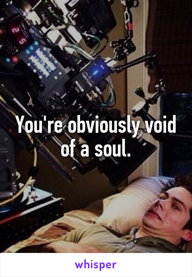 You're obviously void of a soul.