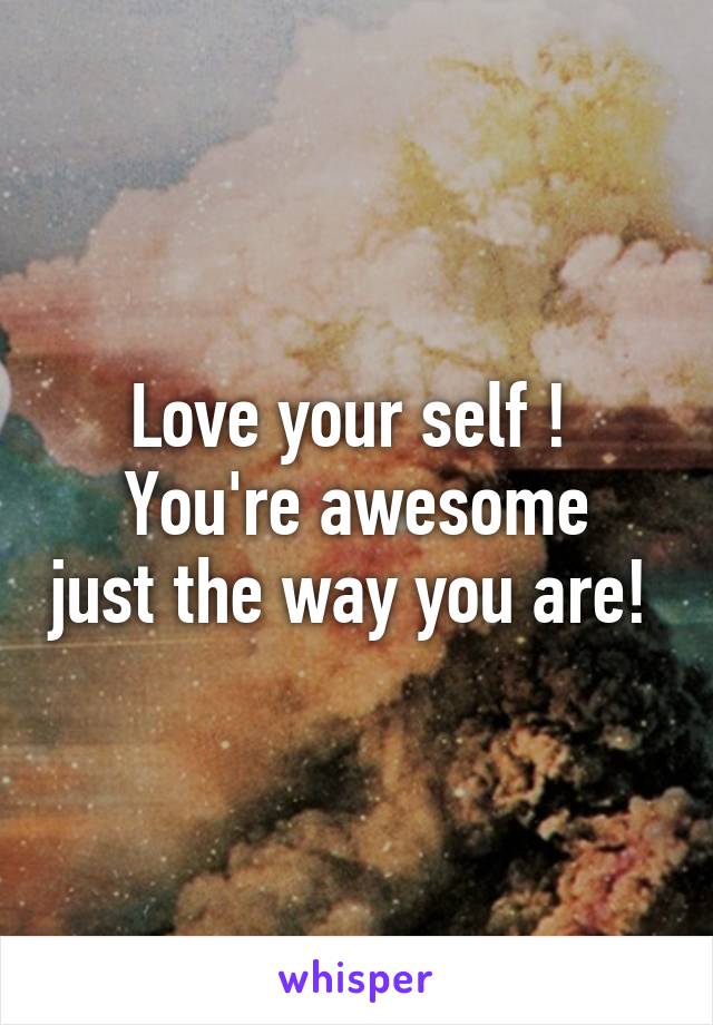 Love your self ! 
You're awesome just the way you are! 