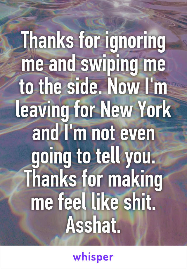 Thanks for ignoring me and swiping me to the side. Now I'm leaving for New York and I'm not even going to tell you.
Thanks for making me feel like shit. Asshat.