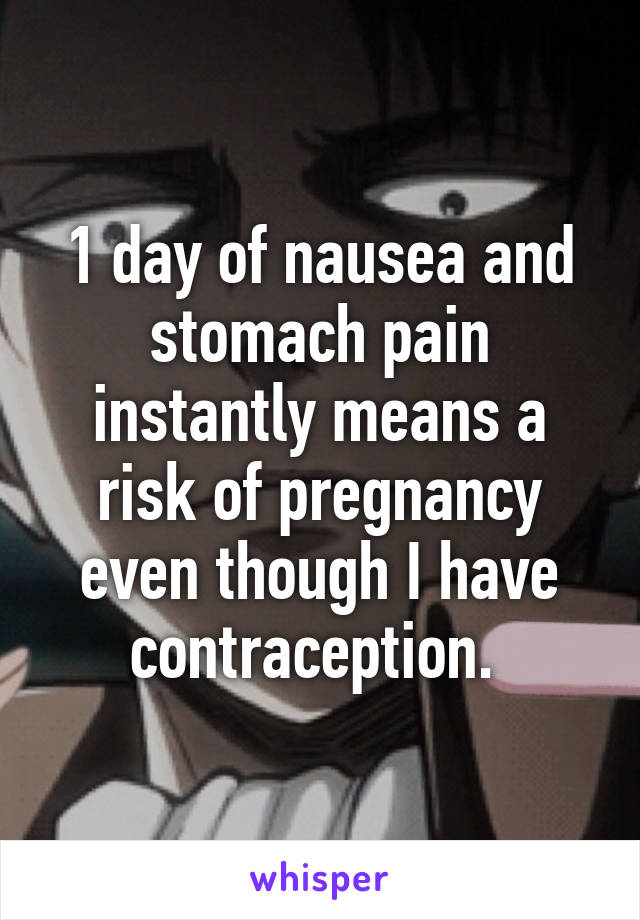 1 day of nausea and stomach pain instantly means a risk of pregnancy even though I have contraception. 