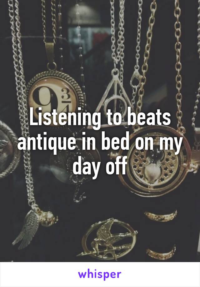 Listening to beats antique in bed on my day off