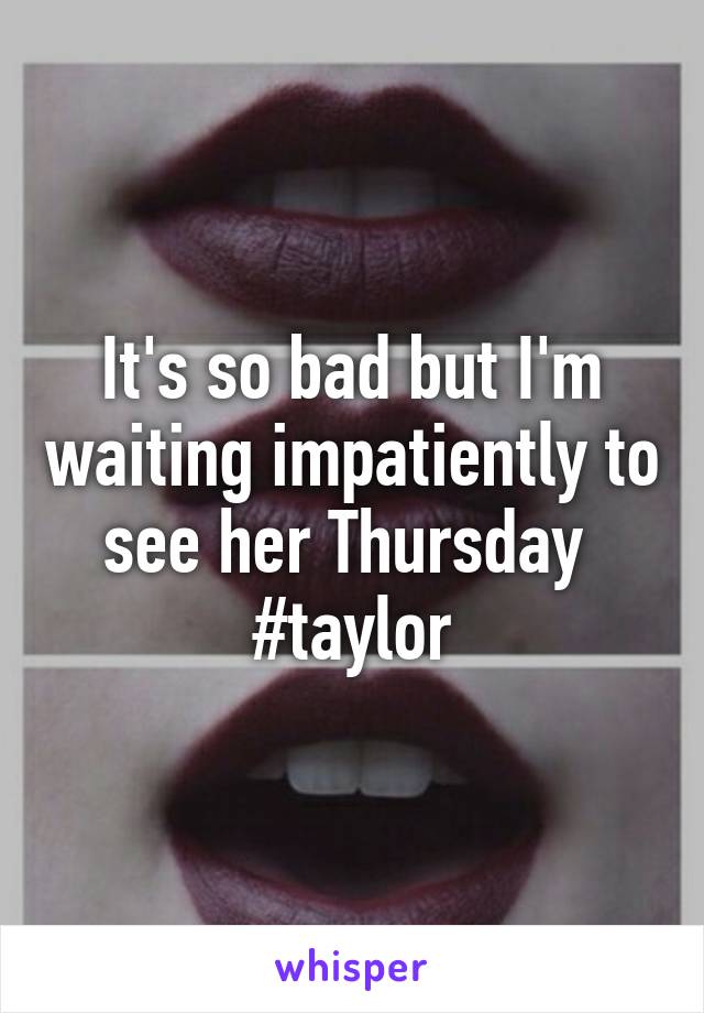 It's so bad but I'm waiting impatiently to see her Thursday 
#taylor