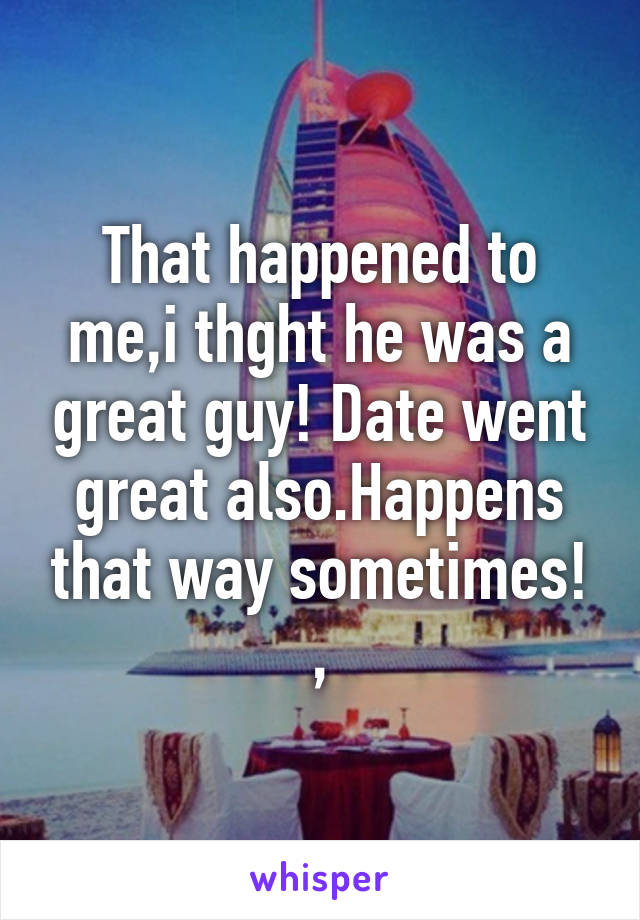 That happened to me,i thght he was a great guy! Date went great also.Happens that way sometimes! ,