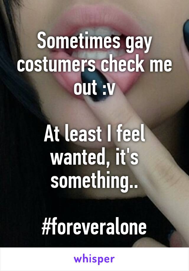 Sometimes gay costumers check me out :v

At least I feel wanted, it's something..

#foreveralone