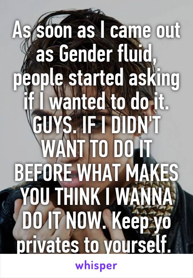 As soon as I came out as Gender fluid, people started asking if I wanted to do it. GUYS. IF I DIDN'T WANT TO DO IT BEFORE WHAT MAKES YOU THINK I WANNA DO IT NOW. Keep yo privates to yourself. 