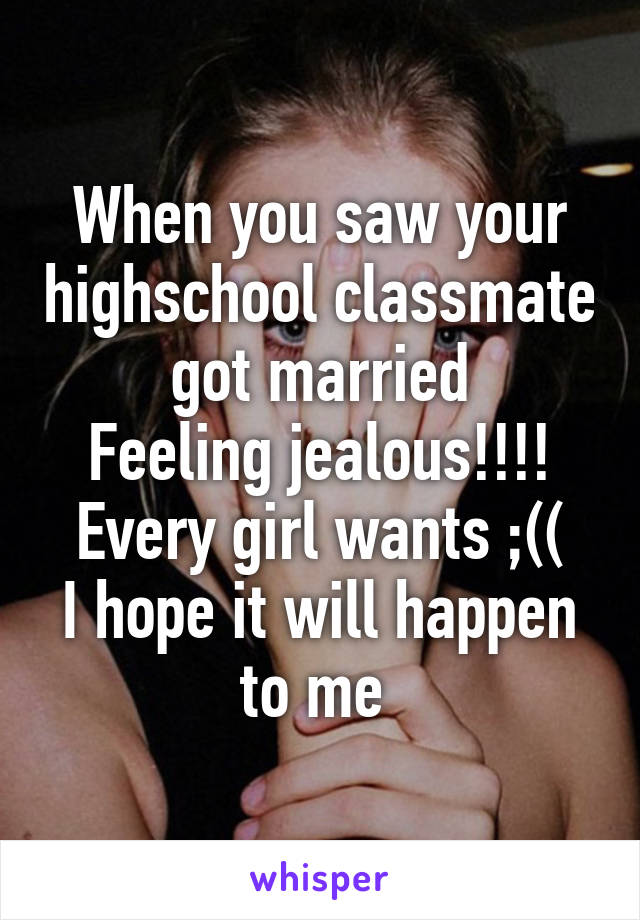 When you saw your highschool classmate got married
Feeling jealous!!!!
Every girl wants ;((
I hope it will happen to me 