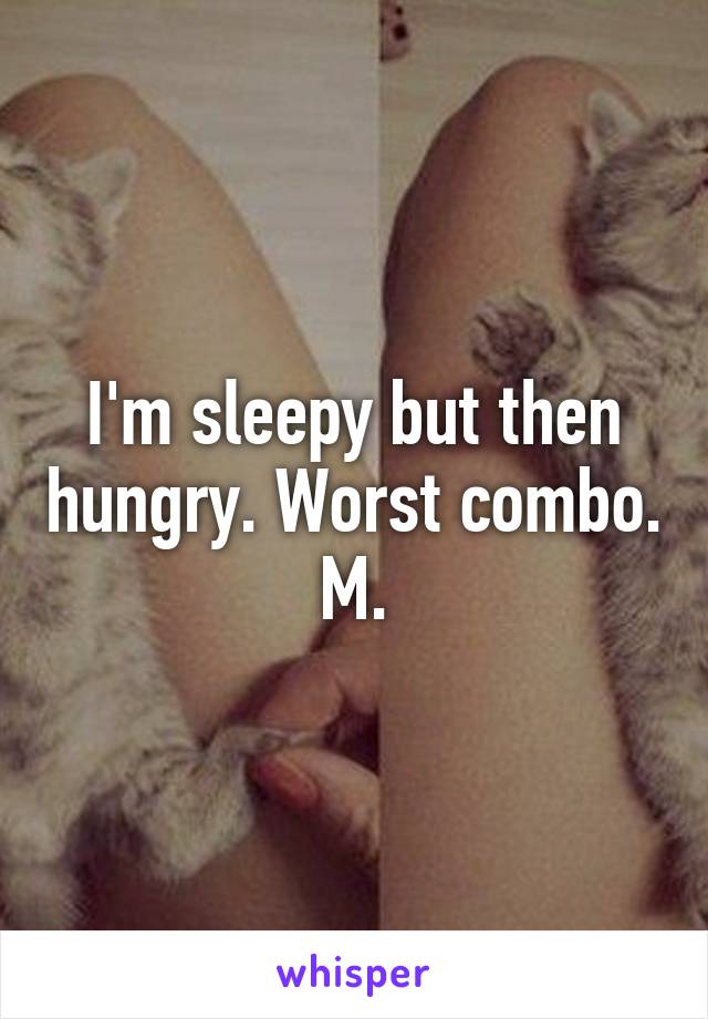 I'm sleepy but then hungry. Worst combo. M.