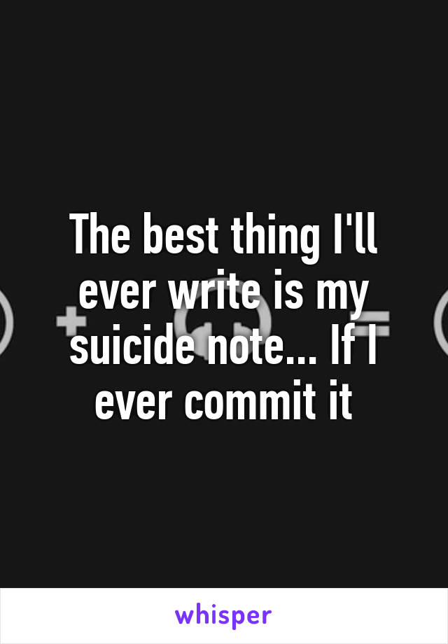 The best thing I'll ever write is my suicide note... If I ever commit it